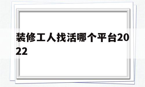 装修工人找活哪个平台2022(装修工人找活哪个平台最好鱼泡田X)
