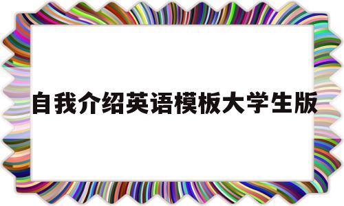 自我介绍英语模板大学生版(自我介绍英语模板大学生版初中)