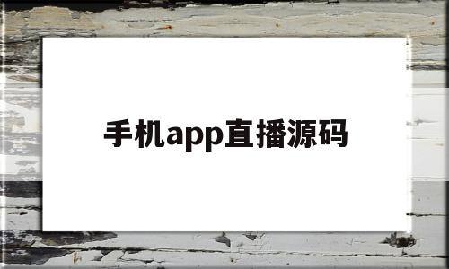 手机app直播源码(手机app直播源码怎么用)