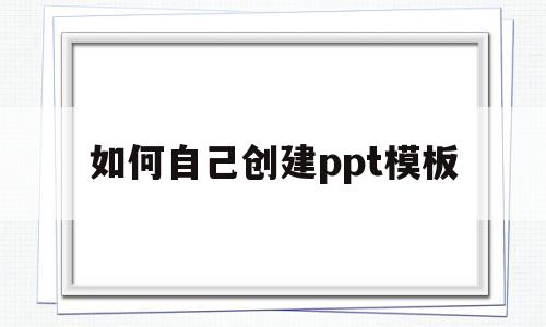 如何自己创建ppt模板(如何自己创建ppt模板手机)