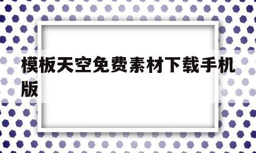 模板天空免费素材下载手机版(模板天空免费素材下载手机版安卓)