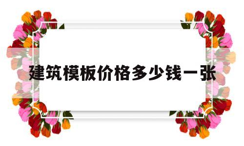 建筑模板价格多少钱一张(建筑模板多少钱一张1米22×2米44的)