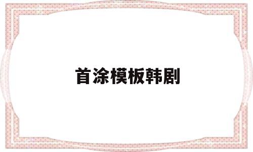 首涂模板韩剧(首涂模板免费下载)
