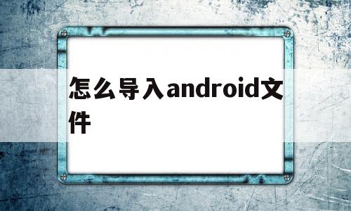 怎么导入android文件(怎么把android数据导入iphone)