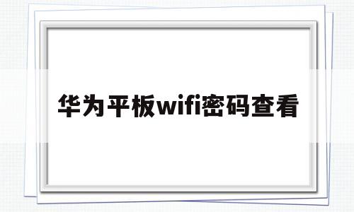 华为平板wifi密码查看(华为平板如何查看wifi密码)
