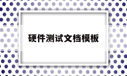 硬件测试文档模板(硬件测试报告怎么编写)