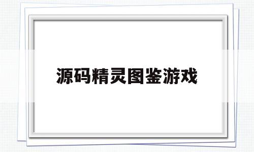 源码精灵图鉴游戏(源码精灵所有兑换码)
