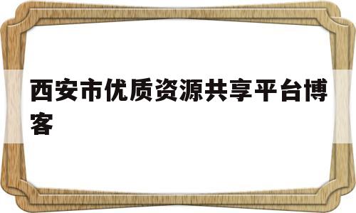 西安市优质资源共享平台博客(西安市优质资源共享平台博客地址)