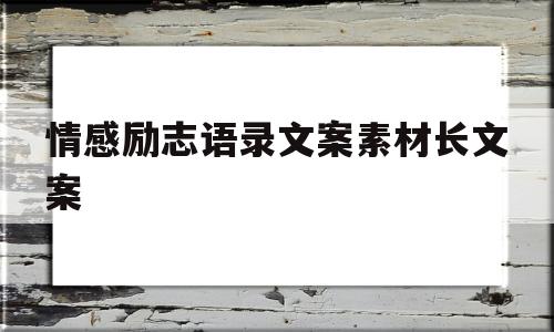 情感励志语录文案素材长文案(情感励志语录经典短句2020)