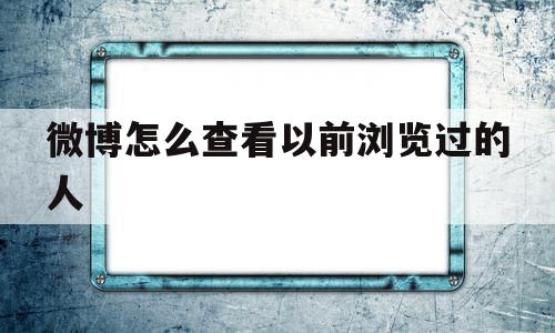 微博怎么查看以前浏览过的人(微博怎么查看以前浏览过的人记录)