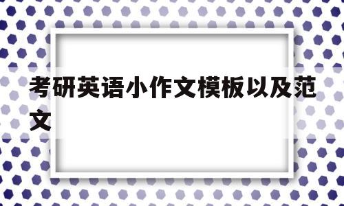 考研英语小作文模板以及范文(考研英语小作文模板以及范文大全)