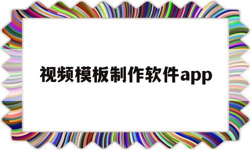 视频模板制作软件app(制作视频模板的软件免费下载)