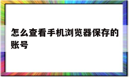 怎么查看手机浏览器保存的账号(怎么查看手机浏览器保存的账号密码和密码)