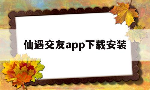 仙遇交友app下载安装(广西仙遇农业科技有限公司)