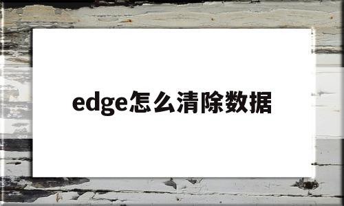 edge怎么清除数据(edge怎么清理历史记录)