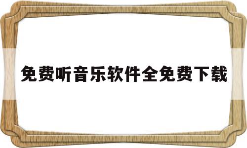免费听音乐软件全免费下载(免费听音乐软件 全免费下载)