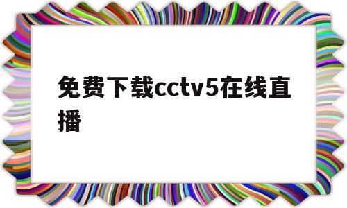 免费下载cctv5在线直播(免费下载cctv5在线直播高清)