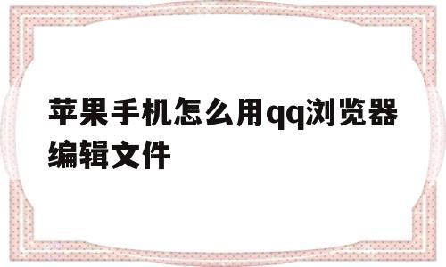 苹果手机怎么用qq浏览器编辑文件(苹果手机怎么编辑浏览器里面的文件)