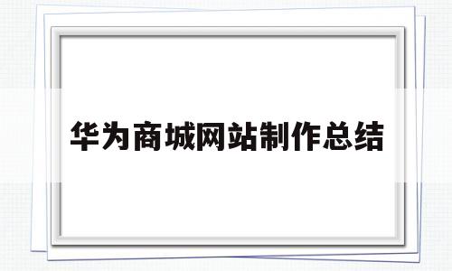 华为商城网站制作总结(华为商城网站的特色和优势)