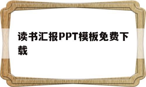 读书汇报PPT模板免费下载(读书汇报ppt模板免费下载网站)