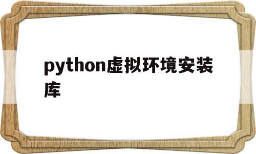 python虚拟环境安装库(python如何安装虚拟环境)