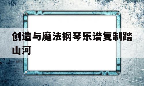 创造与魔法钢琴乐谱复制踏山河(创造与魔法钢琴乐谱复制踏山河怎么弹)