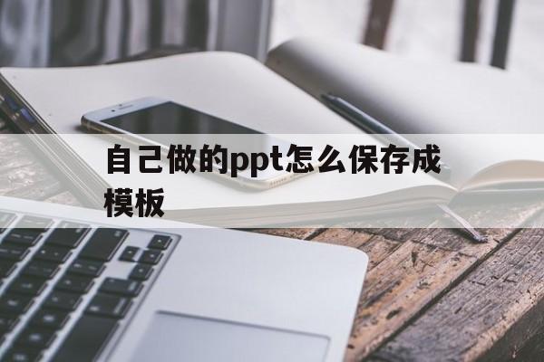 自己做的ppt怎么保存成模板(怎么把自己做的ppt保存为模板)