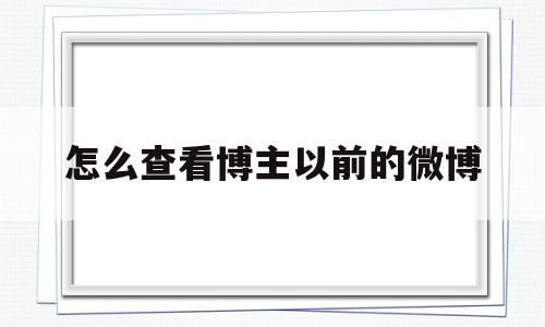 怎么查看博主以前的微博(怎么查看博主以前的微博号)
