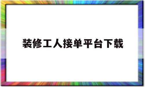 装修工人接单平台下载(装修工人接单平台app)