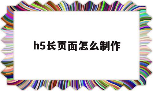 h5长页面怎么制作(h5长图用什么软件做)