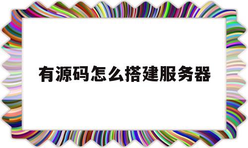 有源码怎么搭建服务器(有源码怎么搭建服务器网络)