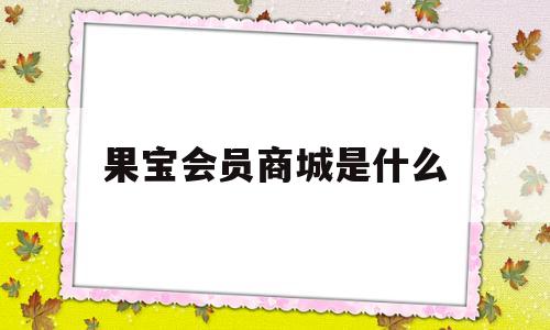 果宝会员商城是什么(果宝会员商城是什么软件)