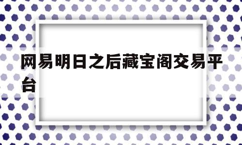 网易明日之后藏宝阁交易平台(网易明日之后藏宝阁交易平台官网)