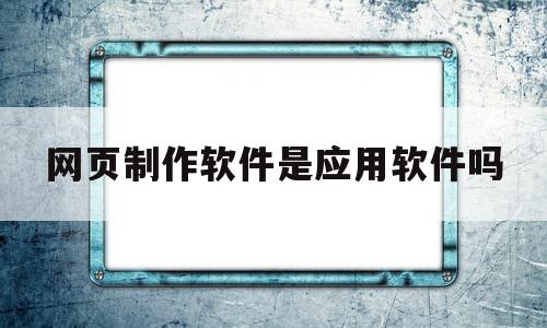 网页制作软件是应用软件吗(下列应用软件可以用于网页制作开发的是)