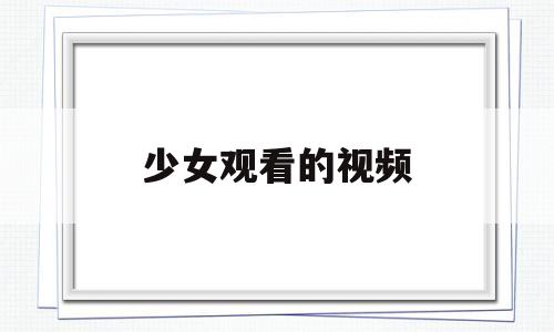 少女观看的视频(少女看的电影有哪些)