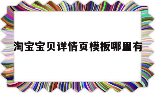淘宝宝贝详情页模板哪里有(淘宝店铺的宝贝详情页怎么做)
