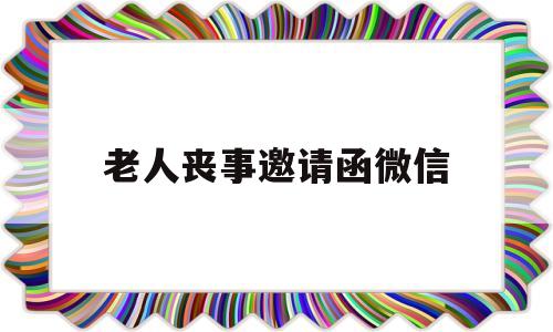 老人丧事邀请函微信(老人丧事邀请函微信怎么写好)
