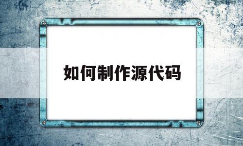 如何制作源代码(如何制作源代码文件)