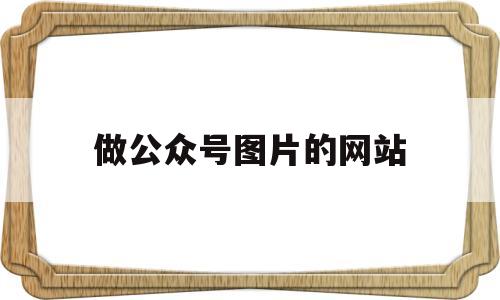 做公众号图片的网站(做公众号图片的网站哪个好)
