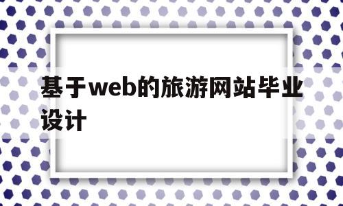 基于web的旅游网站毕业设计(基于web旅游网站毕业设计源代码)