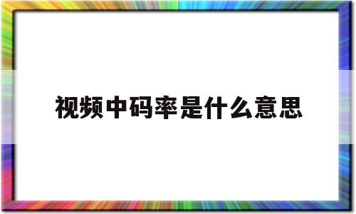 视频中码率是什么意思(视频中码率是什么意思呀)