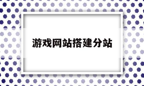 游戏网站搭建分站(游戏网站搭建视频教程)