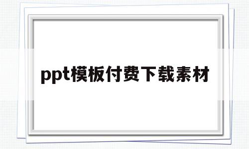 ppt模板付费下载素材(ppt模板免费下载 素材app)