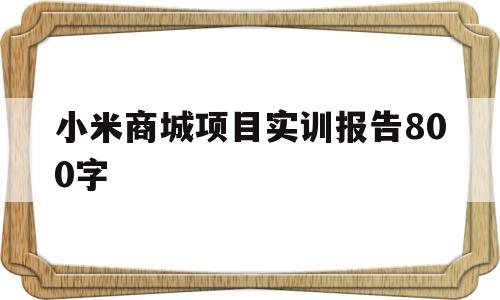 小米商城项目实训报告800字(小米商城网页实训心得)
