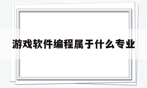 游戏软件编程属于什么专业(游戏软件编程属于什么专业类型)