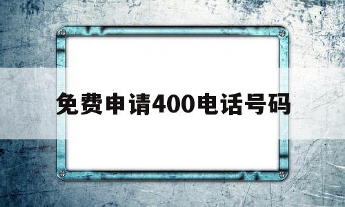 免费申请400电话号码(400电话申请流程 软件)