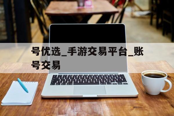 号优选_手游交易平台_账号交易的简单介绍