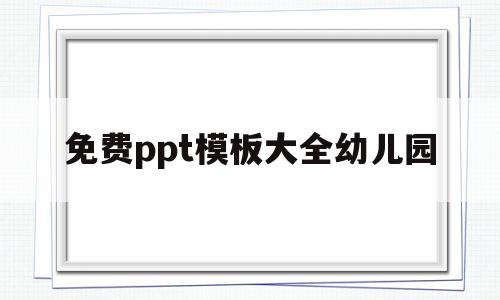 免费ppt模板大全幼儿园(免费ppt模板大全幼儿园小班)