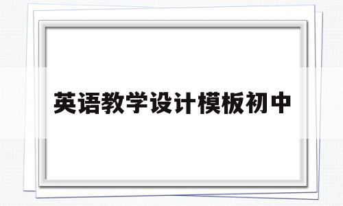 英语教学设计模板初中(初中英语教学设计模板全英文)