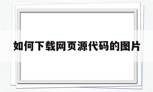 如何下载网页源代码的图片(如何下载网页源代码的图片和视频)
